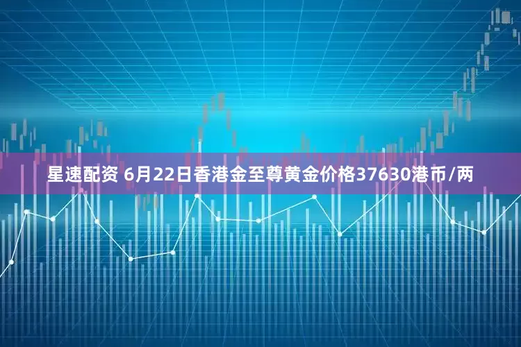 星速配资 6月22日香港金至尊黄金价格37630港币/两