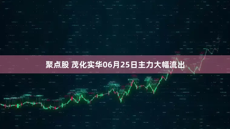 聚点股 茂化实华06月25日主力大幅流出