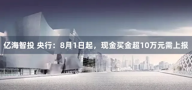 亿海智投 央行：8月1日起，现金买金超10万元需上报