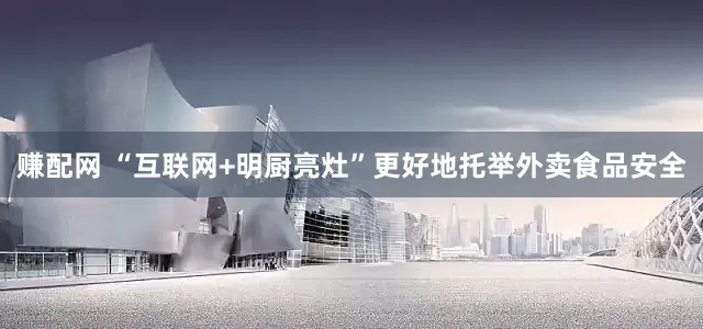 赚配网 “互联网+明厨亮灶”更好地托举外卖食品安全