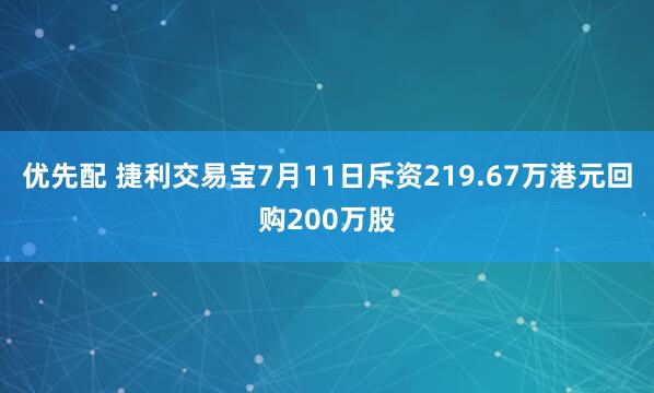 优先配 捷利交易宝7月11日斥资219.67万港元回购200万股