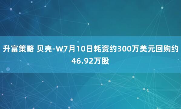 升富策略 贝壳-W7月10日耗资约300万美元回购约46.92万股