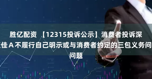 胜亿配资 【12315投诉公示】消费者投诉深康佳Ａ不履行自己明示或与消费者约定的三包义务问题