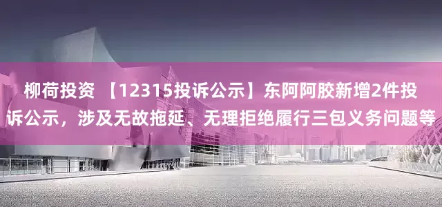 柳荷投资 【12315投诉公示】东阿阿胶新增2件投诉公示，涉及无故拖延、无理拒绝履行三包义务问题等