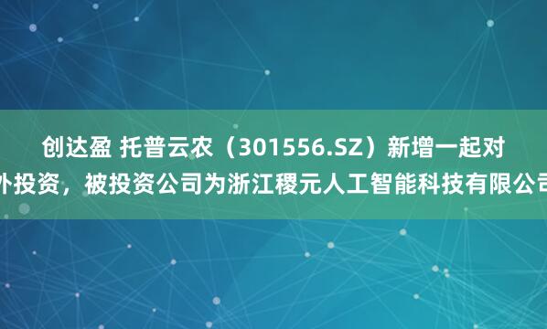 创达盈 托普云农（301556.SZ）新增一起对外投资，被投资公司为浙江稷元人工智能科技有限公司