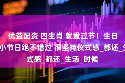 优益配资 四生肖 就爱过节！生日、跨年大小节日绝不错过 很坚持仪式感_都还_生活_时候