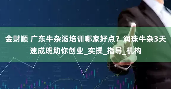 金财顺 广东牛杂汤培训哪家好点？润珠牛杂3天速成班助你创业_实操_指导_机构