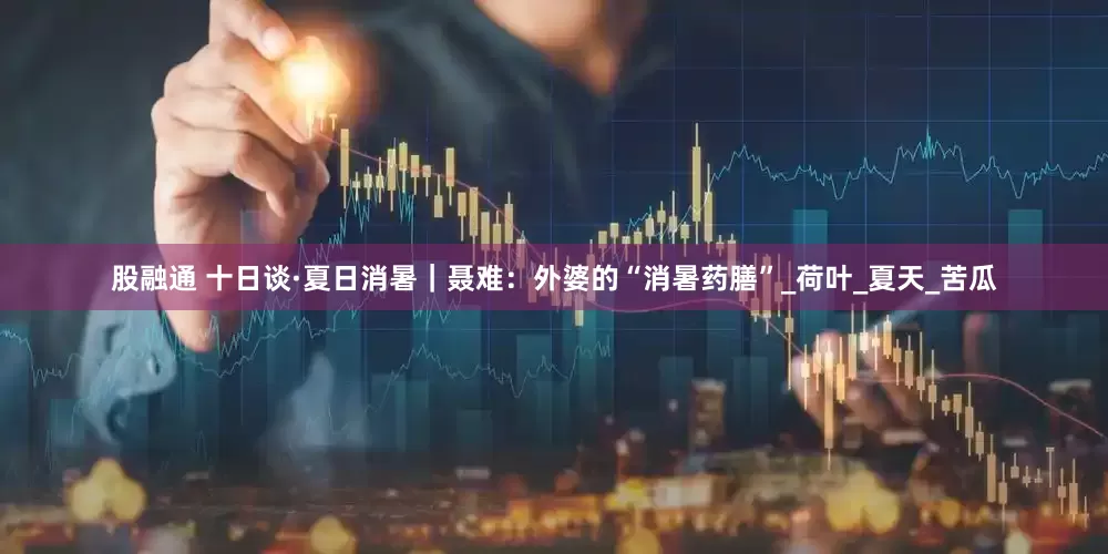 股融通 十日谈·夏日消暑｜聂难：外婆的“消暑药膳”_荷叶_夏天_苦瓜