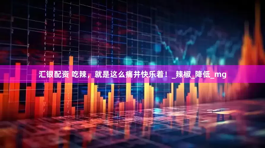 汇银配资 吃辣，就是这么痛并快乐着！_辣椒_降低_mg