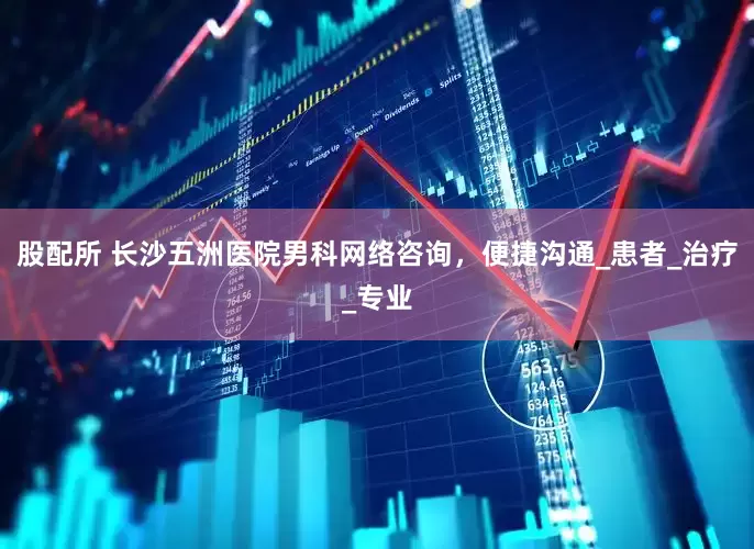 股配所 长沙五洲医院男科网络咨询，便捷沟通_患者_治疗_专业