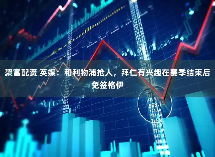 聚富配资 英媒：和利物浦抢人，拜仁有兴趣在赛季结束后免签格伊