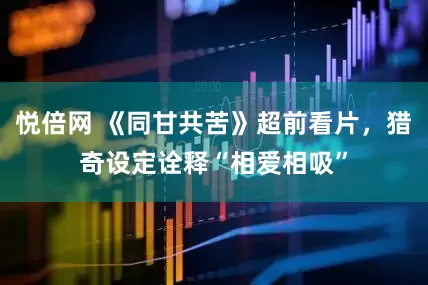 悦倍网 《同甘共苦》超前看片，猎奇设定诠释“相爱相吸”