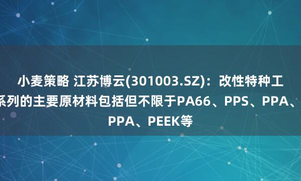 小麦策略 江苏博云(301003.SZ)：改性特种工程塑料系列的主要原材料包括但不限于PA66、PPS、PPA、PEEK等