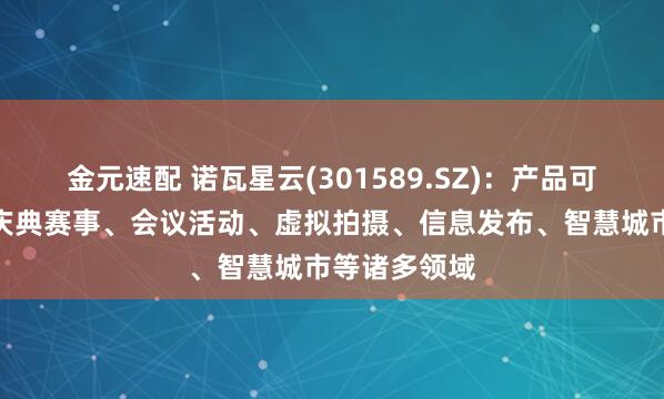 金元速配 诺瓦星云(301589.SZ)：产品可广泛应用于庆典赛事、会议活动、虚拟拍摄、信息发布、智慧城市等诸多领域