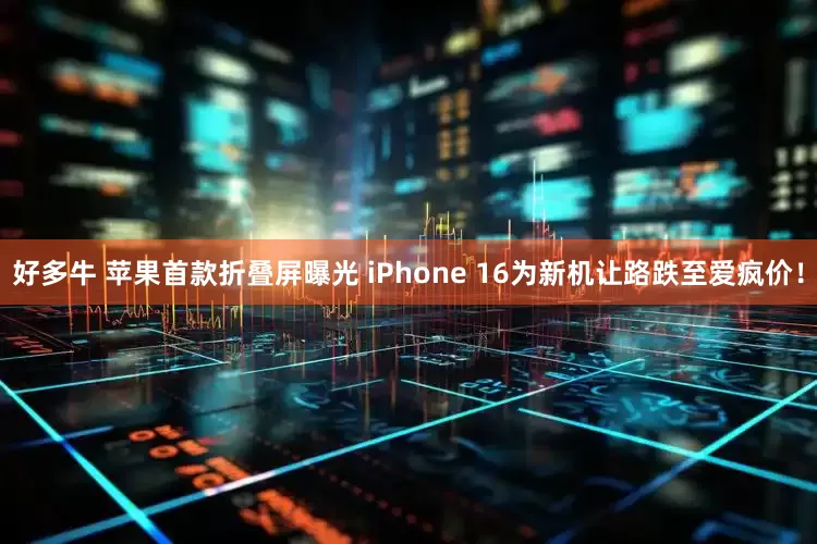 好多牛 苹果首款折叠屏曝光 iPhone 16为新机让路跌至爱疯价！