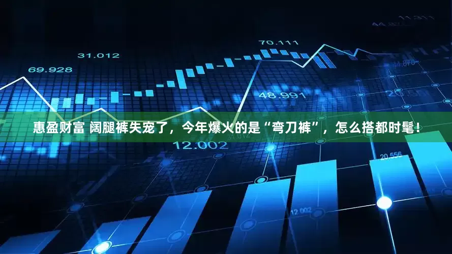 惠盈财富 阔腿裤失宠了，今年爆火的是“弯刀裤”，怎么搭都时髦！