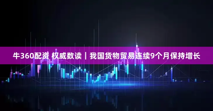 牛360配资 权威数读｜我国货物贸易连续9个月保持增长