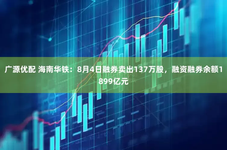 广源优配 海南华铁：8月4日融券卖出137万股，融资融券余额1899亿元
